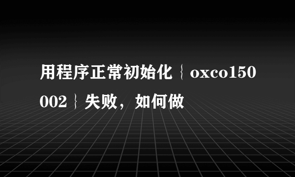 用程序正常初始化｛oxco150002｝失败，如何做