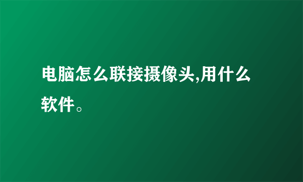 电脑怎么联接摄像头,用什么软件。