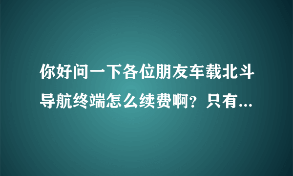 你好问一下各位朋友车载北斗导航终端怎么续费啊？只有一张移动的卡，而且后面卡号还是13位的。