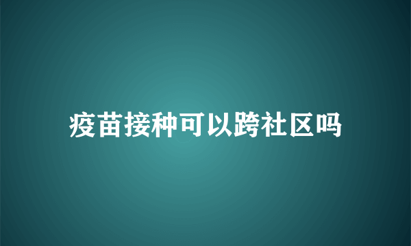 疫苗接种可以跨社区吗