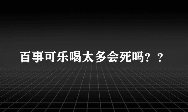 百事可乐喝太多会死吗？？