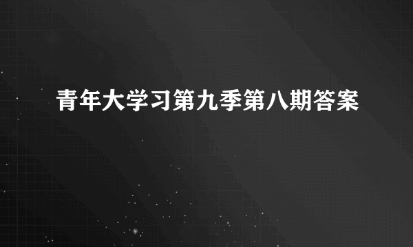 青年大学习第九季第八期答案