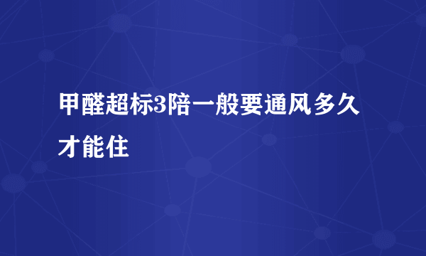 甲醛超标3陪一般要通风多久才能住