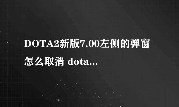 DOTA2新版7.00左侧的弹窗怎么取消 dota2新版本如何取消左侧弹窗