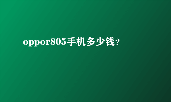 oppor805手机多少钱？