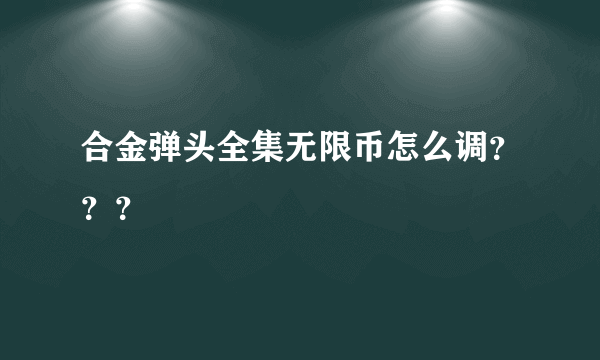 合金弹头全集无限币怎么调？？？