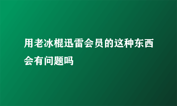 用老冰棍迅雷会员的这种东西会有问题吗