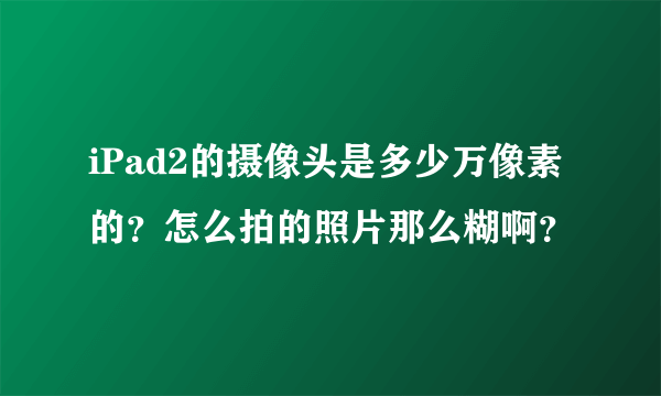 iPad2的摄像头是多少万像素的？怎么拍的照片那么糊啊？