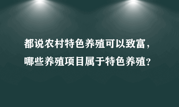 都说农村特色养殖可以致富，哪些养殖项目属于特色养殖？