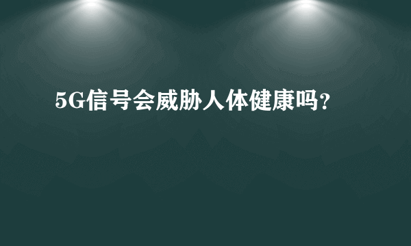 5G信号会威胁人体健康吗？