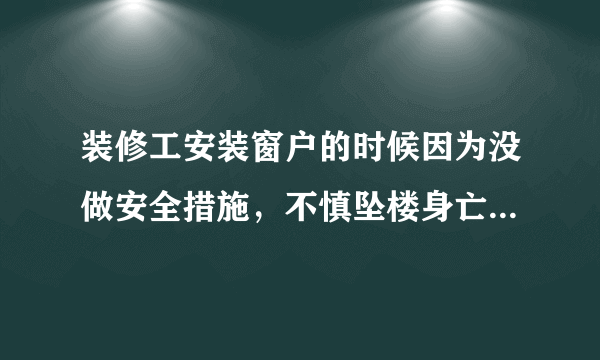 装修工安装窗户的时候因为没做安全措施，不慎坠楼身亡，我是业主，该怎么办