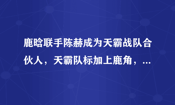 鹿晗联手陈赫成为天霸战队合伙人，天霸队标加上鹿角，天霸会成为PUBG流量战队吗？