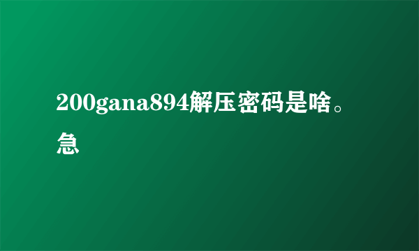 200gana894解压密码是啥。急