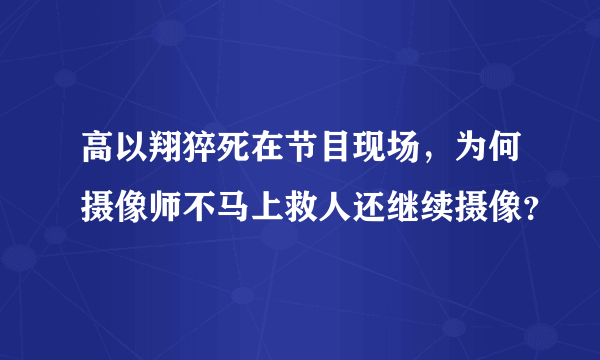 高以翔猝死在节目现场，为何摄像师不马上救人还继续摄像？