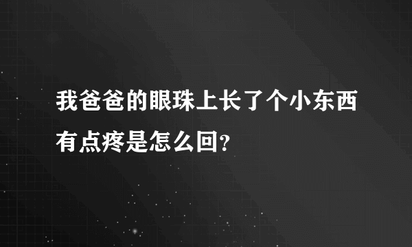 我爸爸的眼珠上长了个小东西有点疼是怎么回？