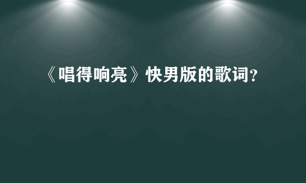 《唱得响亮》快男版的歌词？