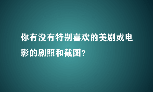 你有没有特别喜欢的美剧或电影的剧照和截图？