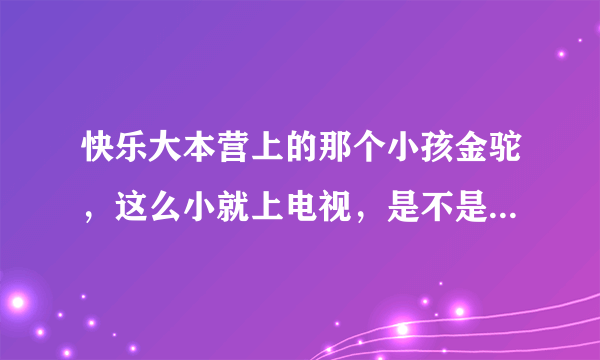 快乐大本营上的那个小孩金驼，这么小就上电视，是不是长大就直接成明星啊？？？