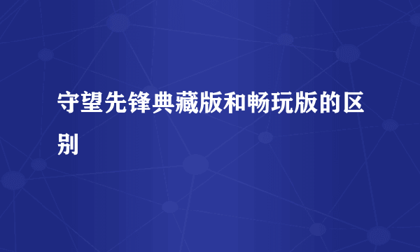 守望先锋典藏版和畅玩版的区别