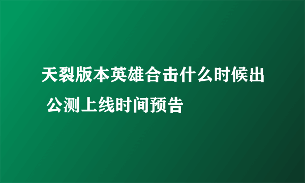 天裂版本英雄合击什么时候出 公测上线时间预告