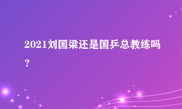 2021刘国梁还是国乒总教练吗？