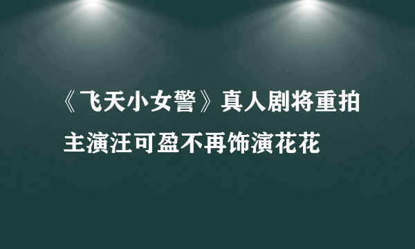 《飞天小女警》真人剧将重拍 主演汪可盈不再饰演花花