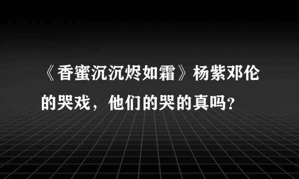 《香蜜沉沉烬如霜》杨紫邓伦的哭戏，他们的哭的真吗？