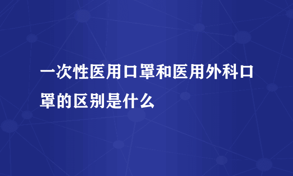 一次性医用口罩和医用外科口罩的区别是什么