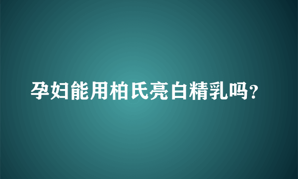 孕妇能用柏氏亮白精乳吗？