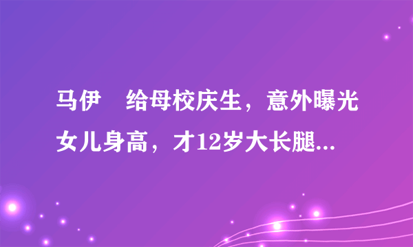 马伊琍给母校庆生，意外曝光女儿身高，才12岁大长腿让人羡慕，你觉得呢？