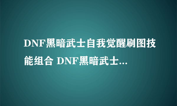 DNF黑暗武士自我觉醒刷图技能组合 DNF黑暗武士刷图加点以及连招