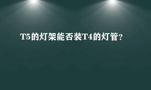 T5的灯架能否装T4的灯管？