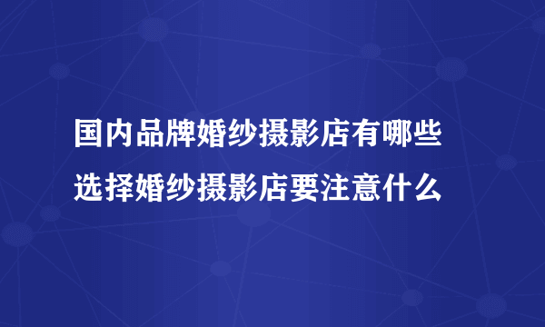 国内品牌婚纱摄影店有哪些 选择婚纱摄影店要注意什么