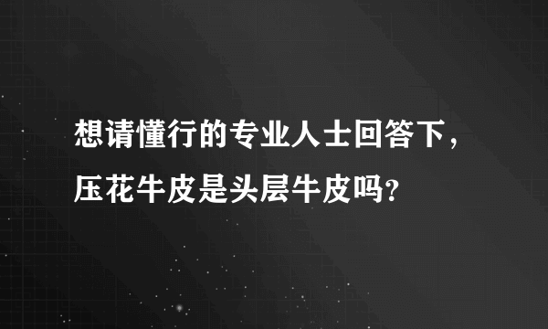 想请懂行的专业人士回答下，压花牛皮是头层牛皮吗？