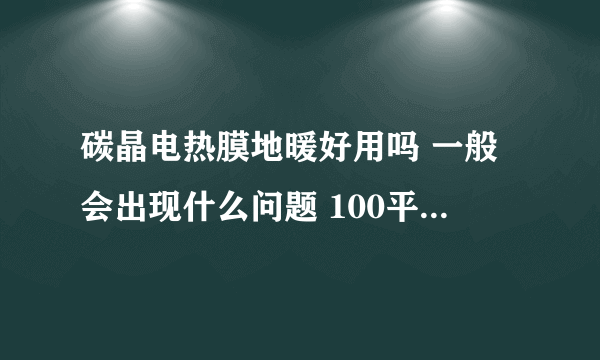 碳晶电热膜地暖好用吗 一般会出现什么问题 100平方得好多少电 耗电多吗？求详细解释