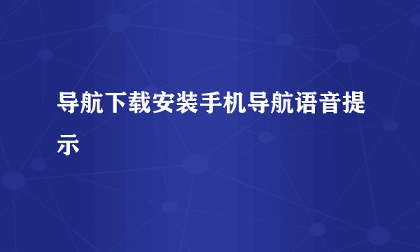 导航下载安装手机导航语音提示