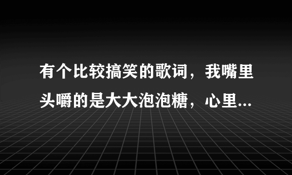 有个比较搞笑的歌词，我嘴里头嚼的是大大泡泡糖，心里面想的是日本花姑娘，完整歌词？