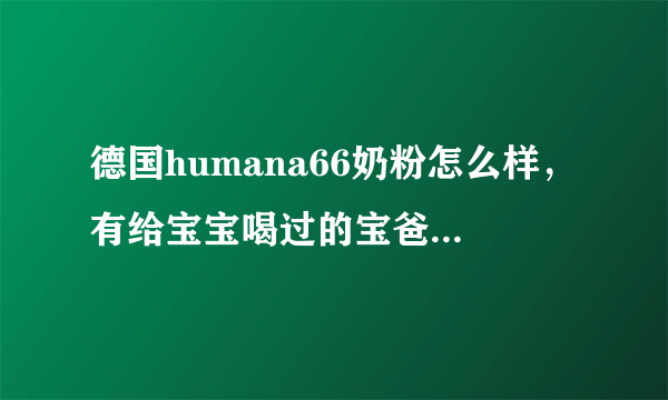 德国humana66奶粉怎么样，有给宝宝喝过的宝爸宝妈吗？