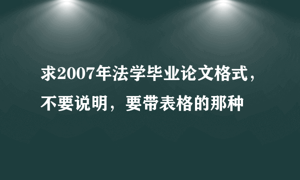 求2007年法学毕业论文格式，不要说明，要带表格的那种