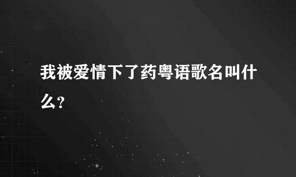 我被爱情下了药粤语歌名叫什么？