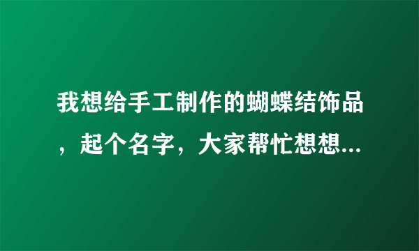 我想给手工制作的蝴蝶结饰品，起个名字，大家帮忙想想吧，嘿嘿，谢谢了