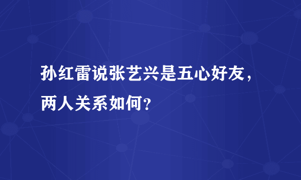 孙红雷说张艺兴是五心好友，两人关系如何？