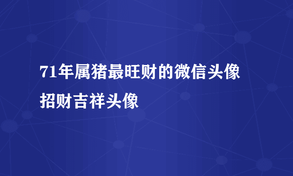 71年属猪最旺财的微信头像 招财吉祥头像