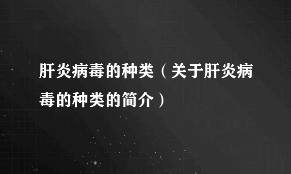 肝炎病毒的种类（关于肝炎病毒的种类的简介）