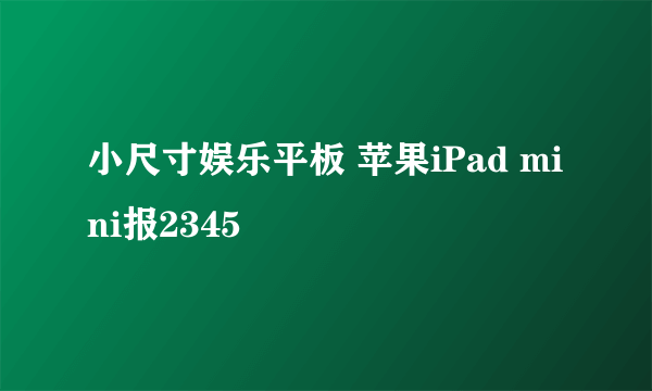 小尺寸娱乐平板 苹果iPad mini报2345