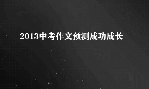 2013中考作文预测成功成长