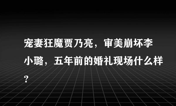 宠妻狂魔贾乃亮，审美崩坏李小璐，五年前的婚礼现场什么样？