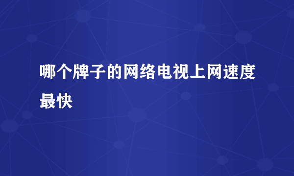 哪个牌子的网络电视上网速度最快