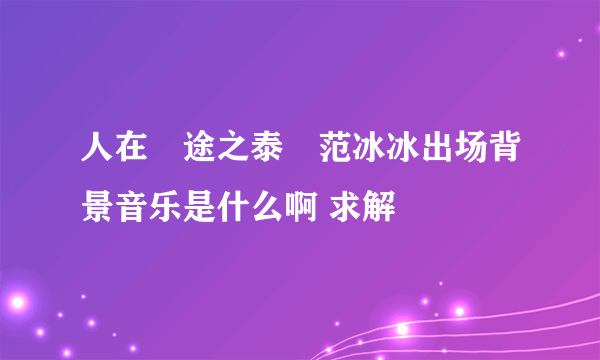 人在囧途之泰囧范冰冰出场背景音乐是什么啊 求解