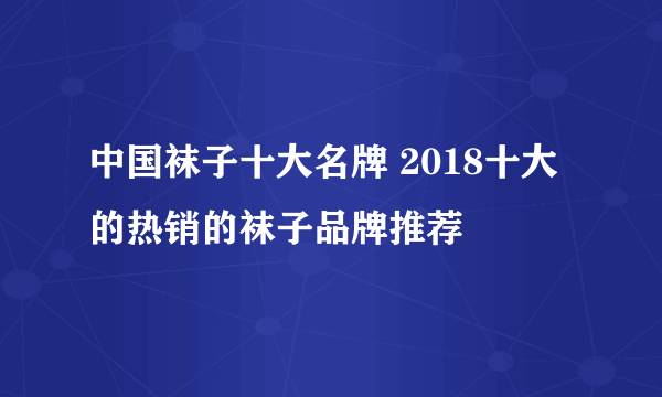 中国袜子十大名牌 2018十大的热销的袜子品牌推荐